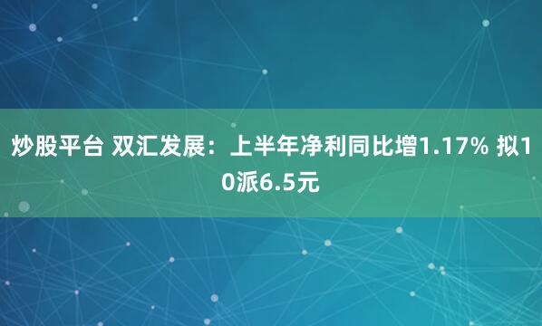 炒股平台 双汇发展：上半年净利同比增1.17% 拟10派6.5元