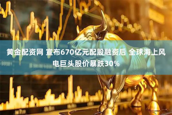 黄金配资网 宣布670亿元配股融资后 全球海上风电巨头股价暴跌30%