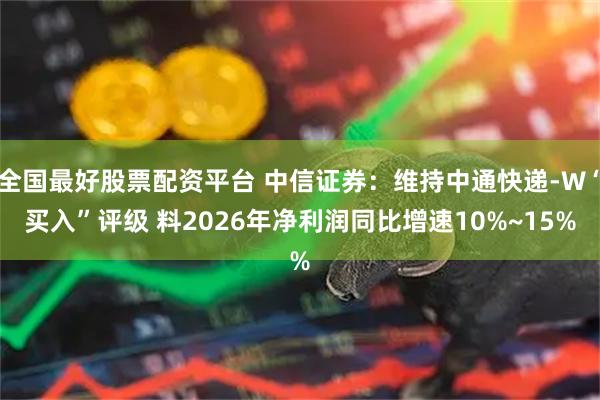 全国最好股票配资平台 中信证券：维持中通快递-W“买入”评级 料2026年净利润同比增速10%~15%